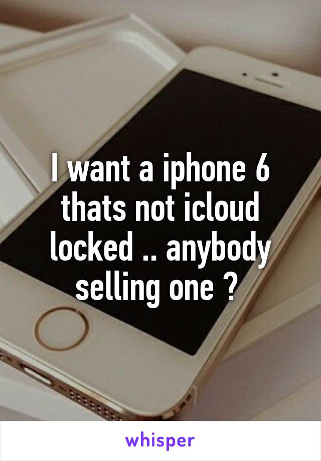 I want a iphone 6 thats not icloud locked .. anybody selling one ? 