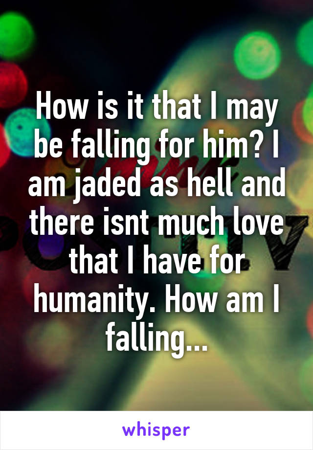 How is it that I may be falling for him? I am jaded as hell and there isnt much love that I have for humanity. How am I falling...