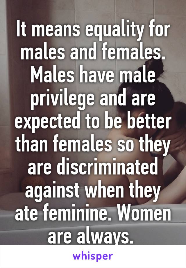 It means equality for males and females. Males have male privilege and are expected to be better than females so they are discriminated against when they ate feminine. Women are always. 