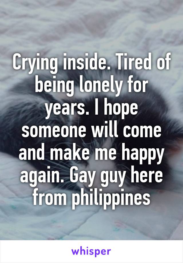 Crying inside. Tired of being lonely for years. I hope someone will come and make me happy again. Gay guy here from philippines