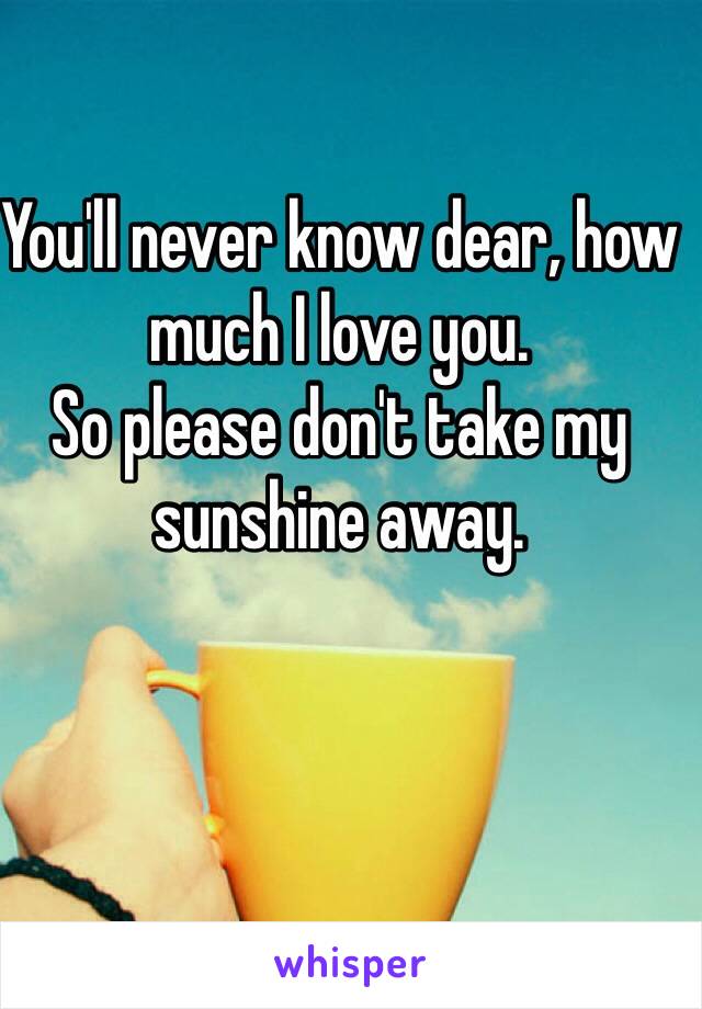 You'll never know dear, how much I love you.
So please don't take my sunshine away.