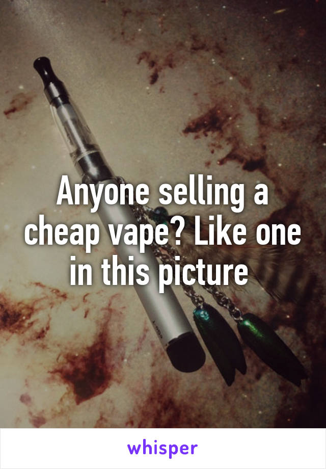 Anyone selling a cheap vape? Like one in this picture 