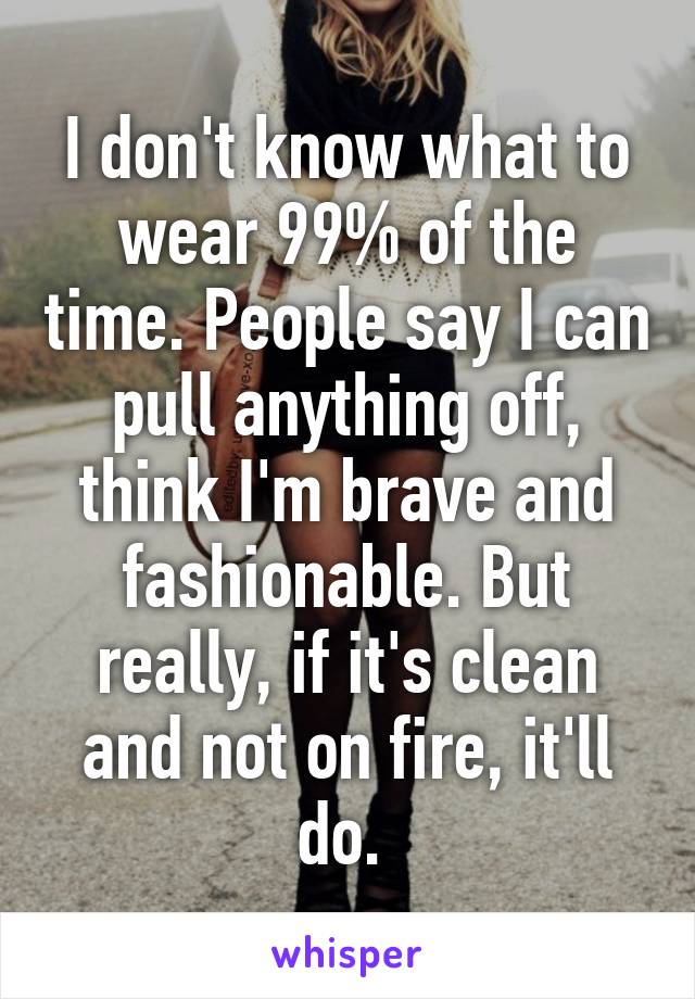 I don't know what to wear 99% of the time. People say I can pull anything off, think I'm brave and fashionable. But really, if it's clean and not on fire, it'll do. 