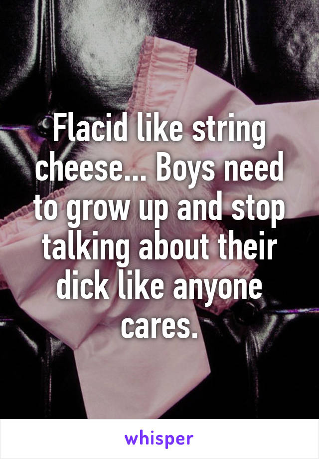 Flacid like string cheese... Boys need to grow up and stop talking about their dick like anyone cares.