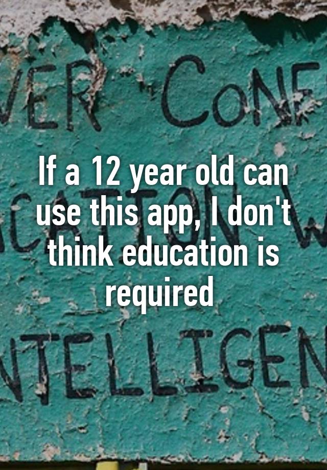 if-a-12-year-old-can-use-this-app-i-don-t-think-education-is-required