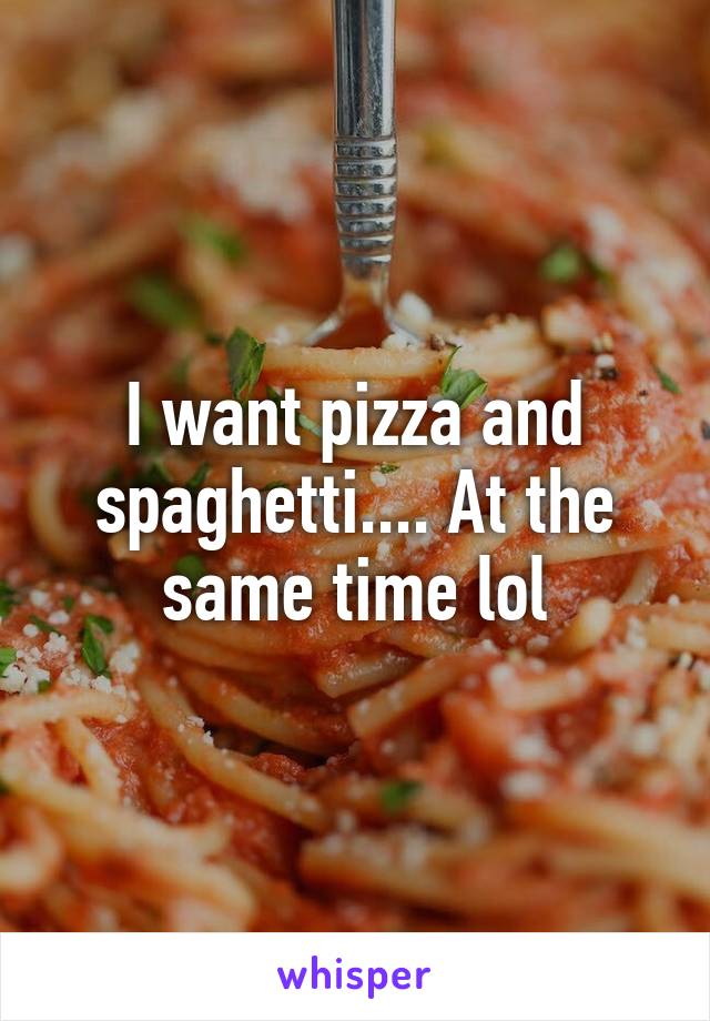 I want pizza and spaghetti.... At the same time lol