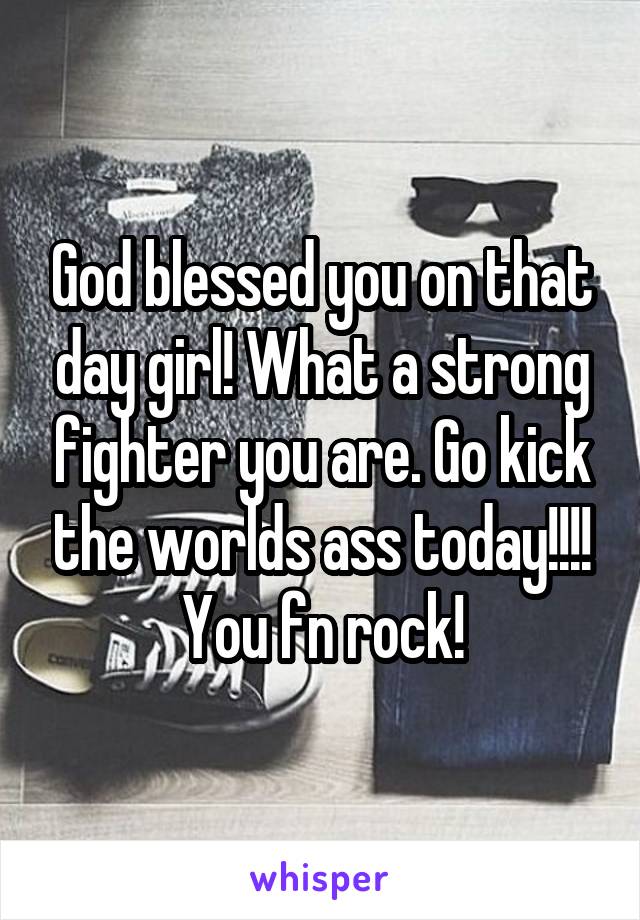 God blessed you on that day girl! What a strong fighter you are. Go kick the worlds ass today!!!! You fn rock!