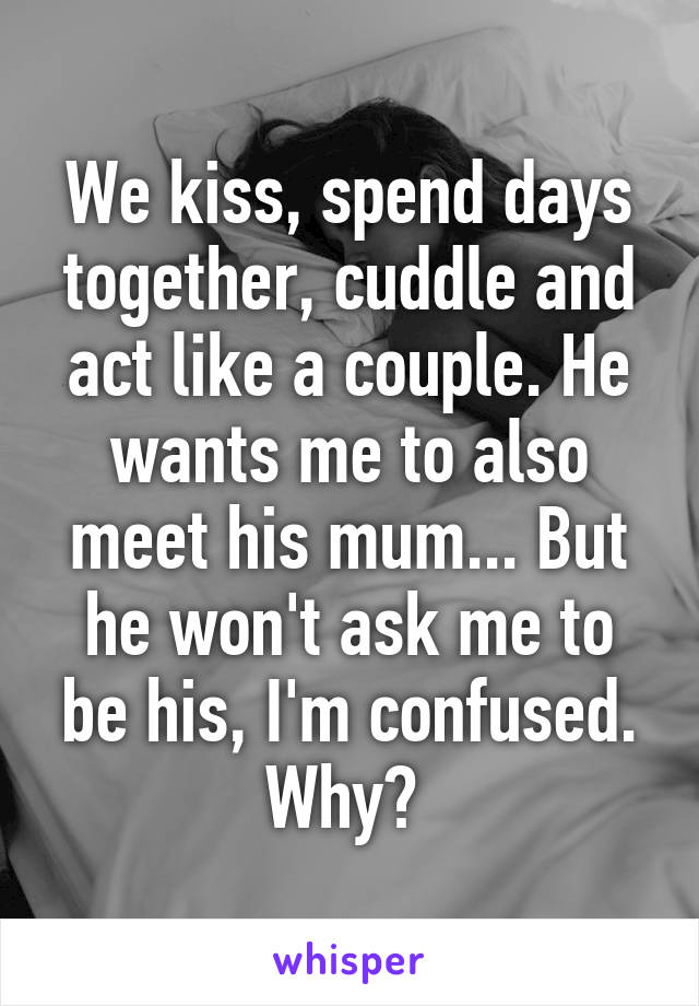 We kiss, spend days together, cuddle and act like a couple. He wants me to also meet his mum... But he won't ask me to be his, I'm confused. Why? 