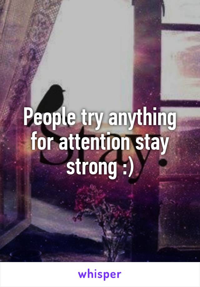 People try anything for attention stay strong :)