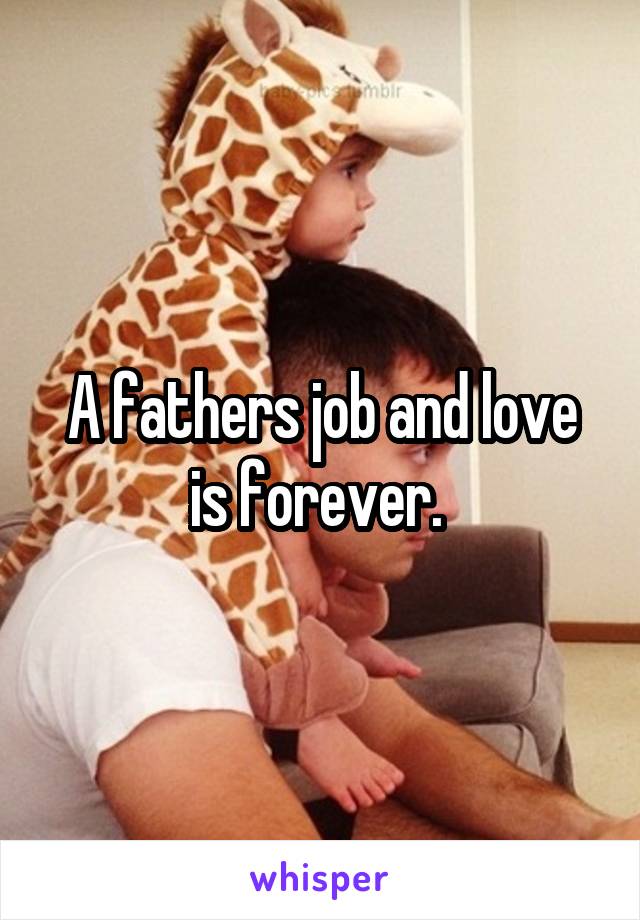 A fathers job and love is forever. 