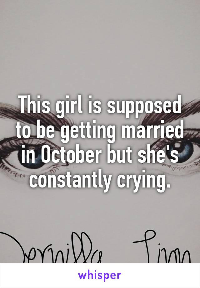 This girl is supposed to be getting married in October but she's constantly crying.