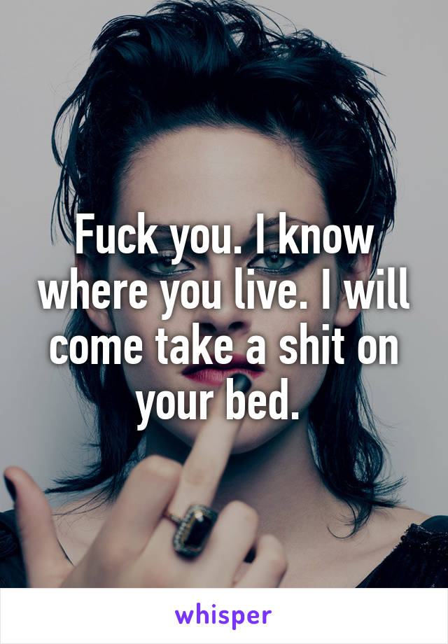 Fuck you. I know where you live. I will come take a shit on your bed. 