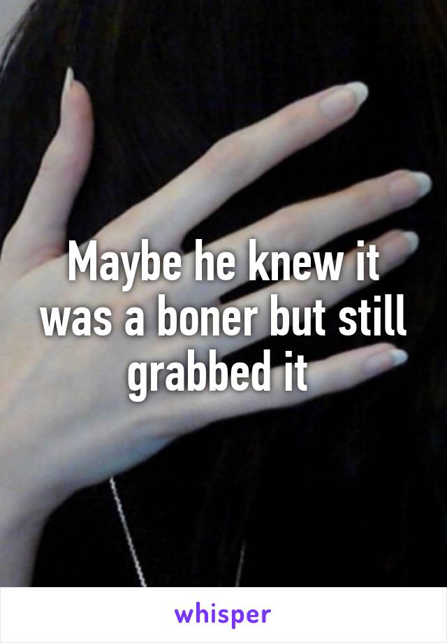 Maybe he knew it was a boner but still grabbed it 