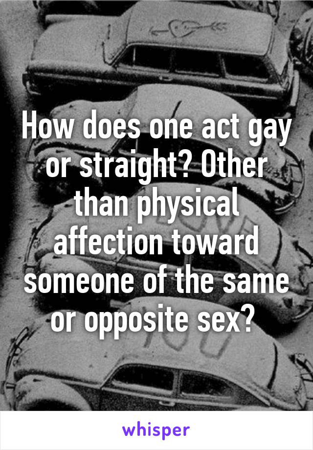 How does one act gay or straight? Other than physical affection toward someone of the same or opposite sex? 