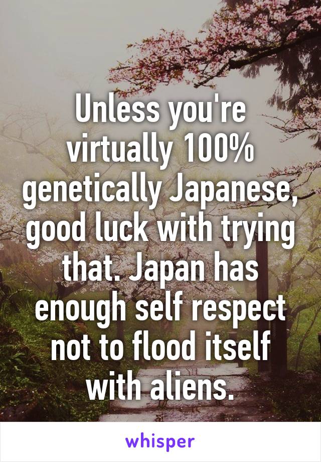 
Unless you're virtually 100% genetically Japanese, good luck with trying that. Japan has enough self respect not to flood itself with aliens.