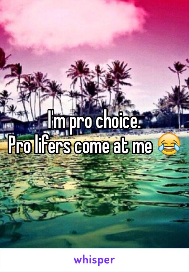 I'm pro choice. 
Pro lifers come at me 😂