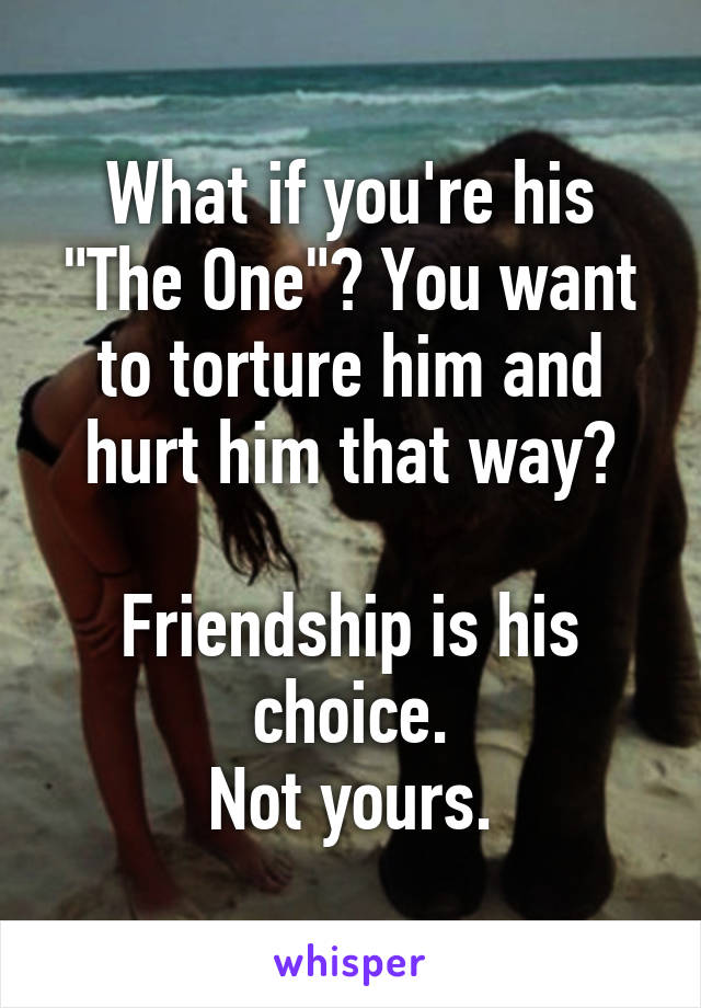 What if you're his "The One"? You want to torture him and hurt him that way?

Friendship is his choice.
Not yours.