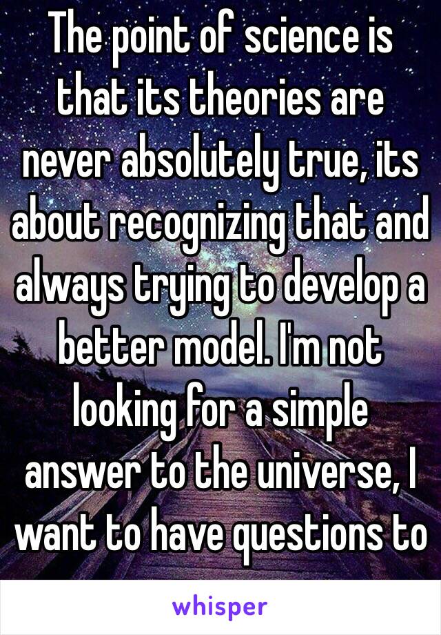 The point of science is that its theories are never absolutely true, its about recognizing that and always trying to develop a better model. I'm not looking for a simple answer to the universe, I want to have questions to pursue