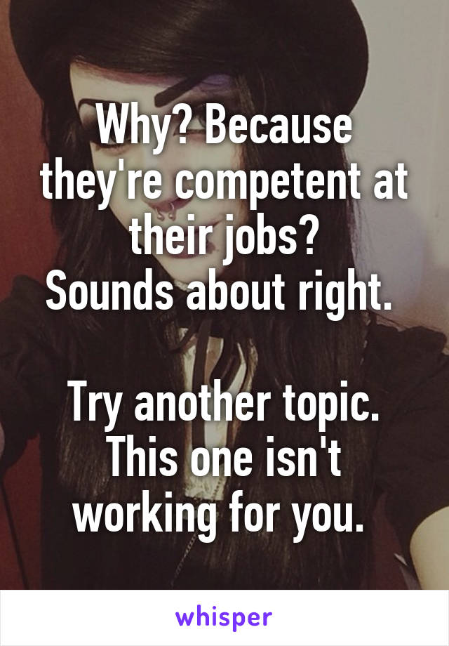 Why? Because they're competent at their jobs?
Sounds about right. 

Try another topic. This one isn't working for you. 