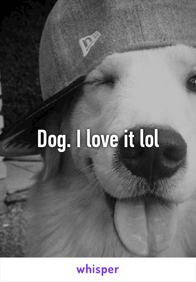 Dog. I love it lol