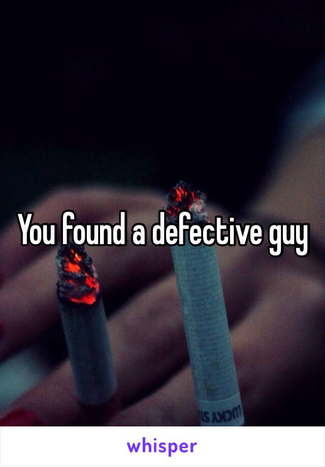 You found a defective guy 