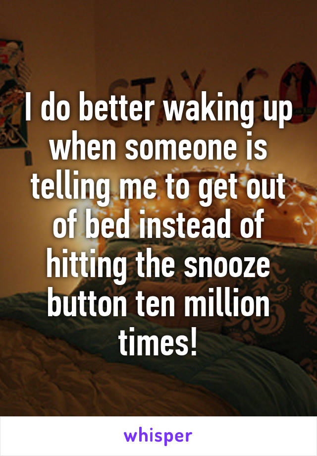 I do better waking up when someone is telling me to get out of bed instead of hitting the snooze button ten million times!