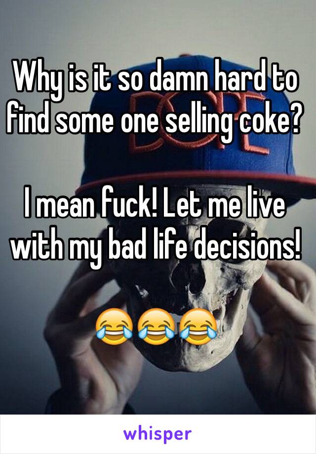 Why is it so damn hard to find some one selling coke? 

I mean fuck! Let me live with my bad life decisions! 

😂😂😂