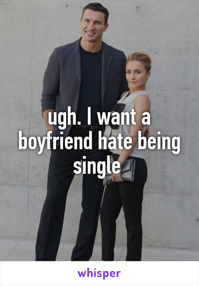 ugh. I want a boyfriend hate being single 