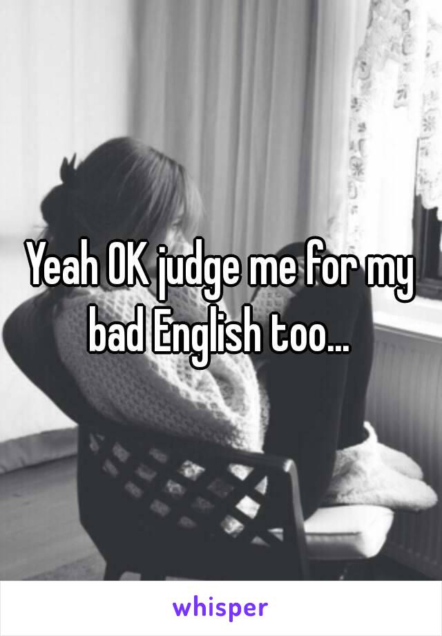 Yeah OK judge me for my bad English too... 