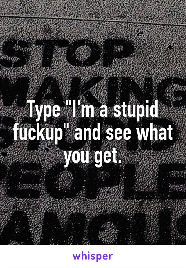 Type "I'm a stupid fuckup" and see what you get.