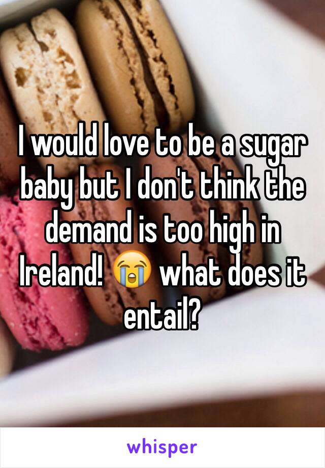 I would love to be a sugar baby but I don't think the demand is too high in Ireland! 😭 what does it entail? 