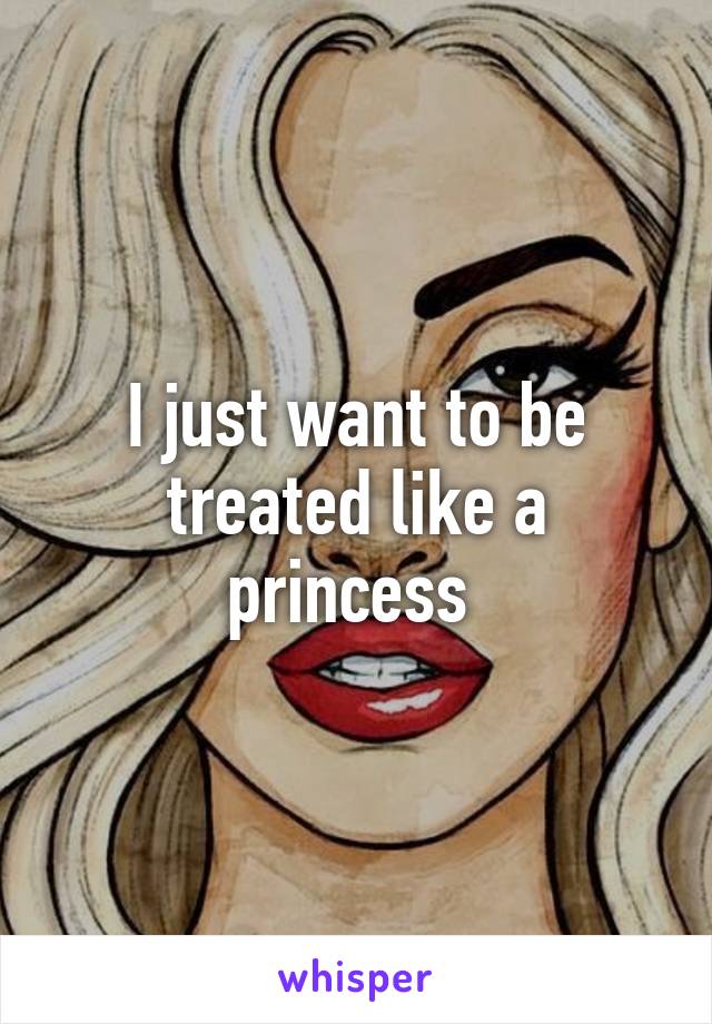 I just want to be treated like a princess 