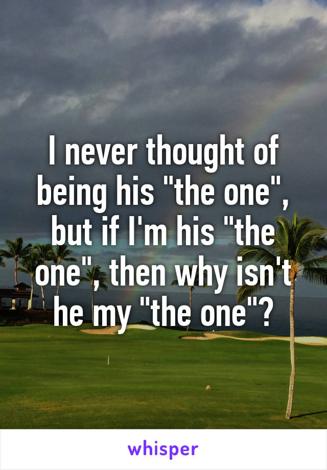 I never thought of being his "the one", but if I'm his "the one", then why isn't he my "the one"?