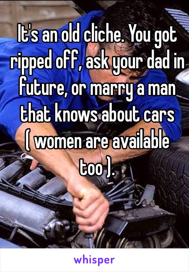 It's an old cliche. You got ripped off, ask your dad in future, or marry a man that knows about cars ( women are available too ). 