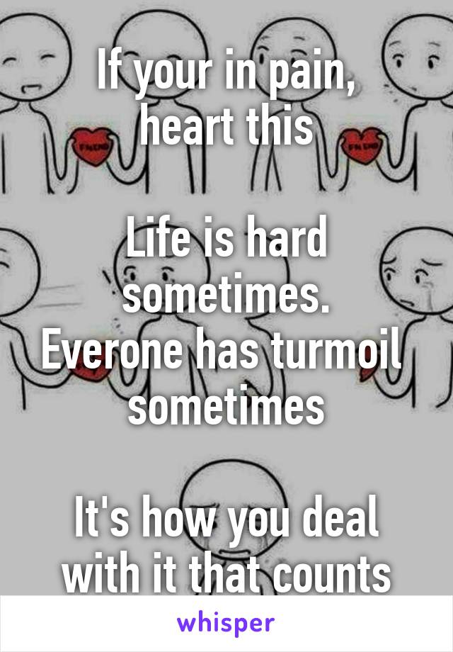 If your in pain,
heart this

Life is hard sometimes.
Everone has turmoil 
sometimes

It's how you deal with it that counts