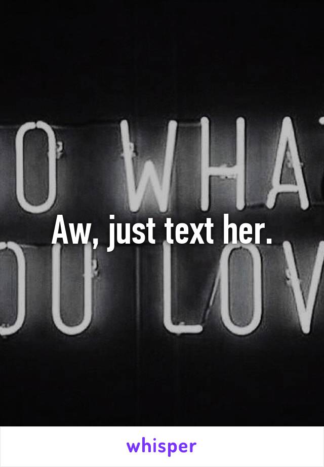 Aw, just text her.