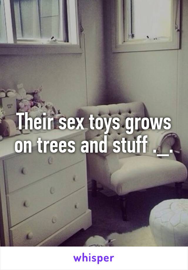 Their sex toys grows on trees and stuff ._.