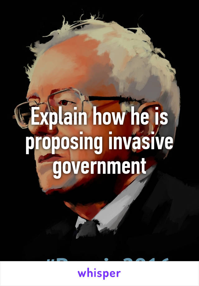 Explain how he is proposing invasive government