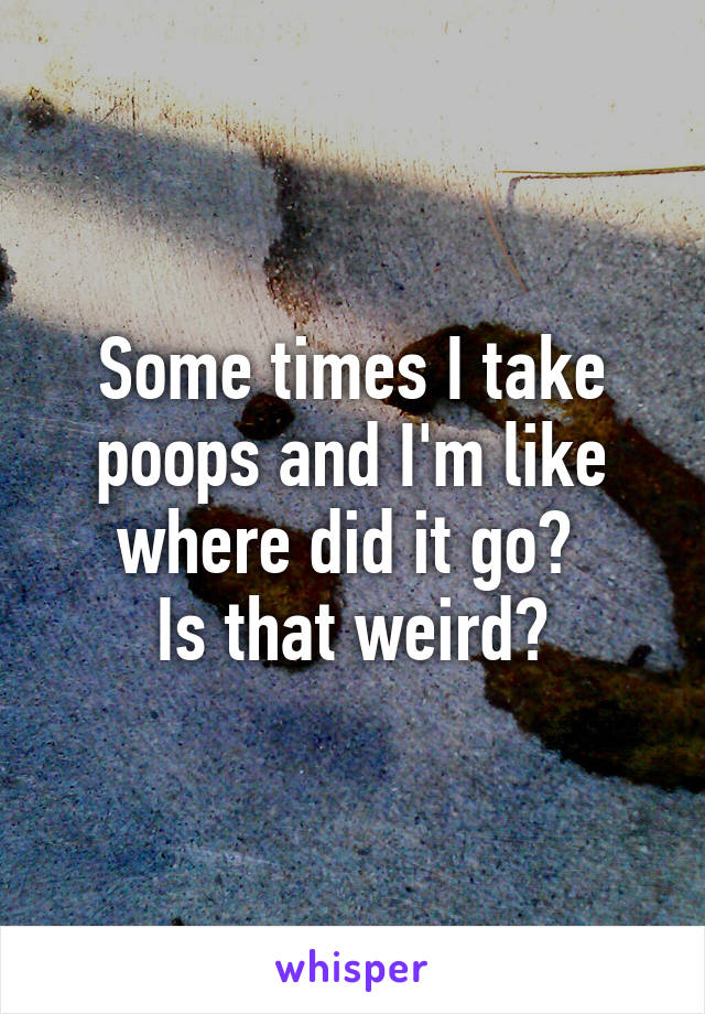 Some times I take poops and I'm like where did it go? 
Is that weird?