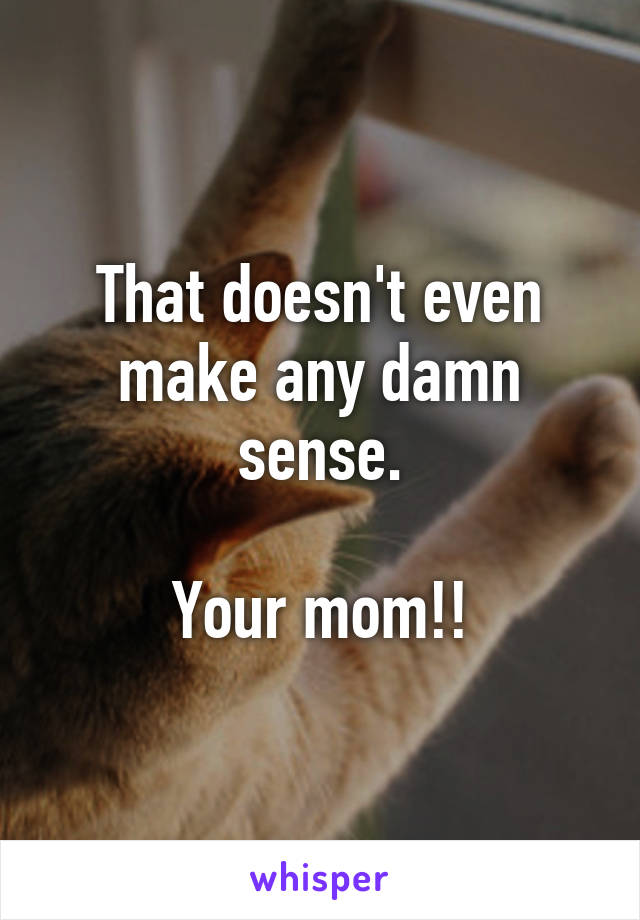 That doesn't even make any damn sense.

Your mom!!