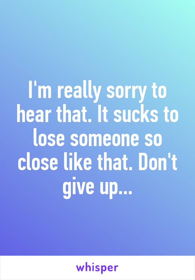 I'm really sorry to hear that. It sucks to lose someone so close like that. Don't give up...