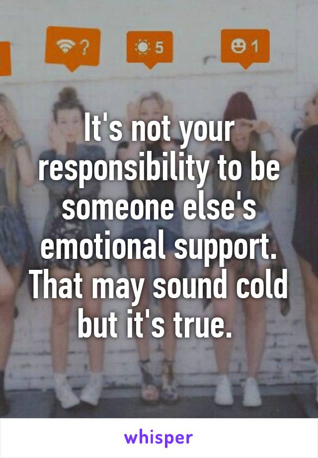 It's not your responsibility to be someone else's emotional support. That may sound cold but it's true. 