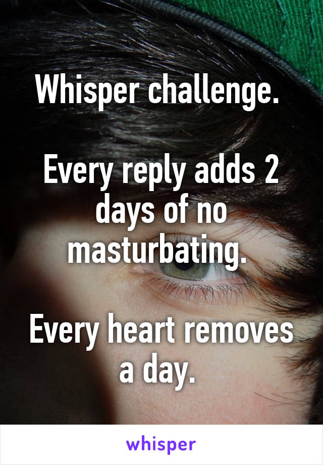 Whisper challenge. 

Every reply adds 2 days of no masturbating. 

Every heart removes a day. 