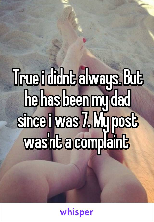 True i didnt always. But he has been my dad since i was 7. My post was'nt a complaint 