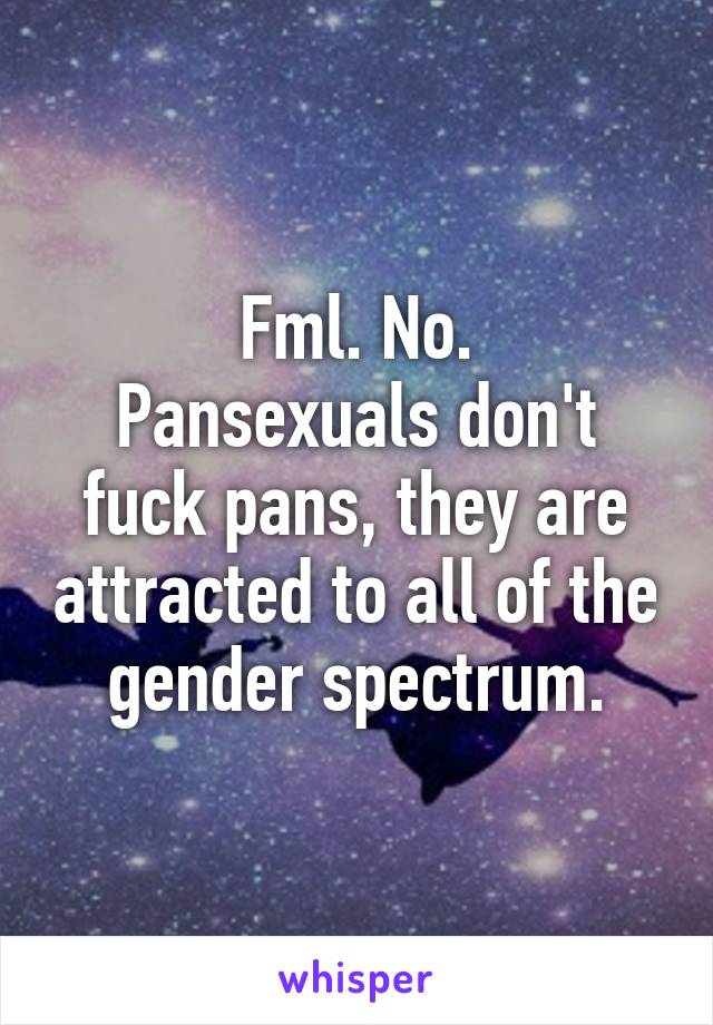 Fml. No.
Pansexuals don't fuck pans, they are attracted to all of the gender spectrum.