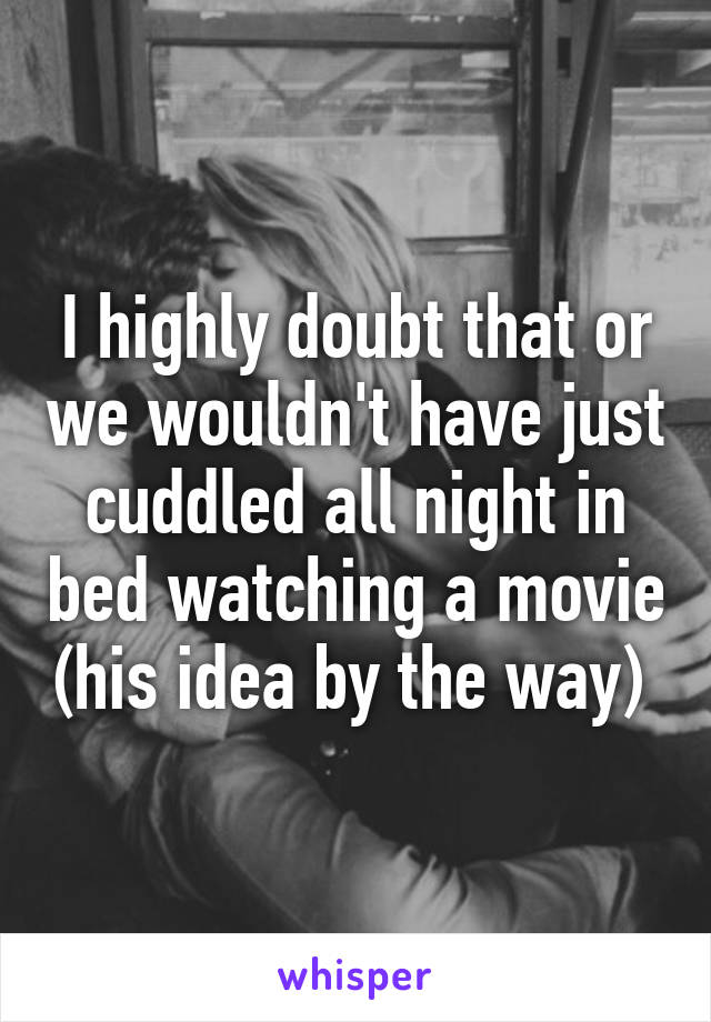 I highly doubt that or we wouldn't have just cuddled all night in bed watching a movie (his idea by the way) 