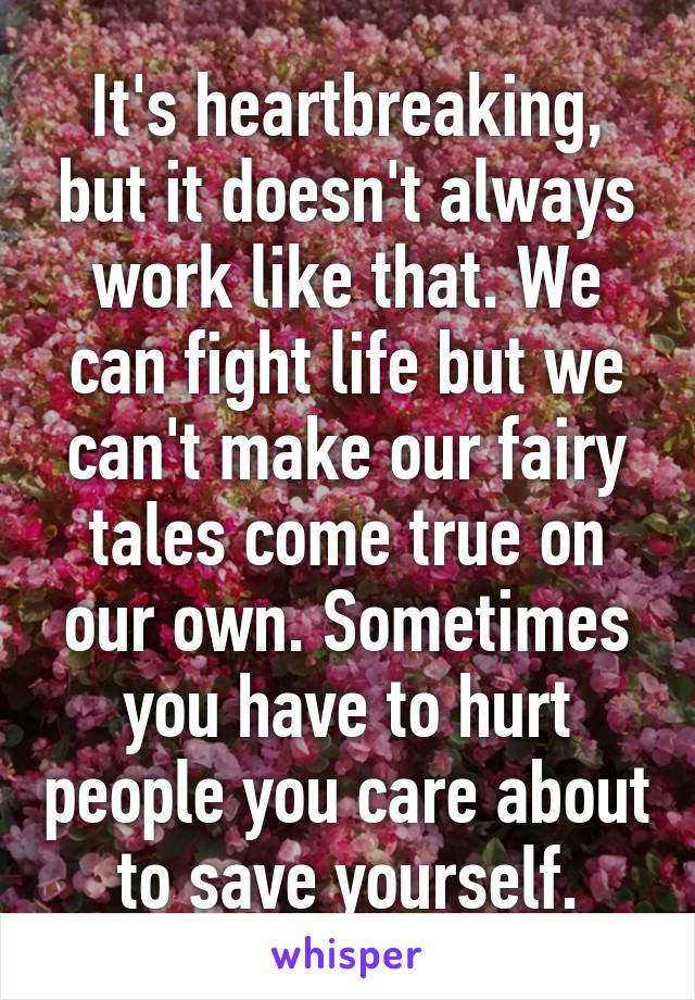 It's heartbreaking, but it doesn't always work like that. We can fight life but we can't make our fairy tales come true on our own. Sometimes you have to hurt people you care about to save yourself.