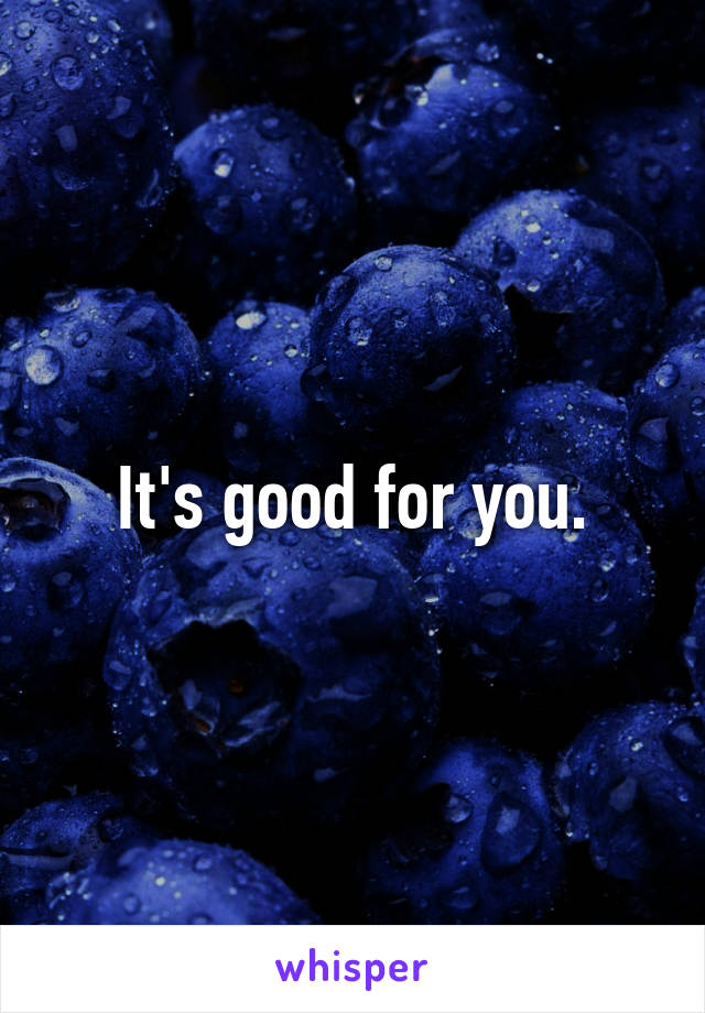 It's good for you.