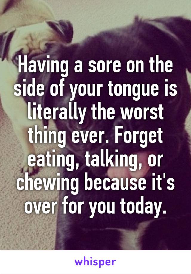 Having a sore on the side of your tongue is literally the worst thing ever. Forget eating, talking, or chewing because it's over for you today.