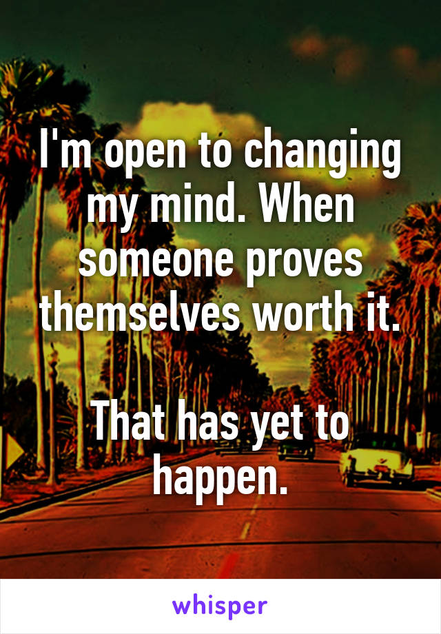 I'm open to changing my mind. When someone proves themselves worth it.

That has yet to happen.